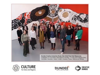 Dundee Creative Industries Study Visit: Brief Post-Visit Resources.
A delegation of 10 European cities/regions to Dundee, 11-13 Nov 2015: Bologna, Brno,
Colchester, Granollers, Jutland, Lidingö, Linkoping, Piraeus, Wallonia and Warsaw.
 
