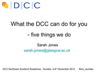 What the DCC can do for you
                    - five things we do
                         Sarah Jones
                 sarah.jones@glasgow.ac.uk



DCC Northeast Scotland Roadshow, Dundee, 5-6th December 2012   #dcc_dundee
 