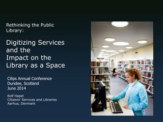 Rethinking the Public Library: 
Digitizing Services and the 
Impact on the Library as a Space 
Rolf Hapel 
Citizens' Services and Libraries Aarhus, Denmark 
Cilips Annual Conference 
Dundee, Scotland 
June 2014  