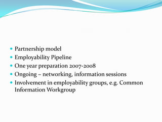  Partnership model
 Employability Pipeline
 One year preparation 2007-2008

 Ongoing – networking, information sessions
 Involvement in employability groups, e.g. Common

Information Workgroup

 