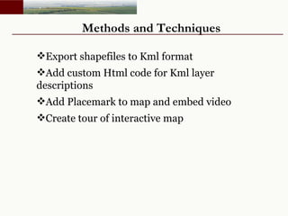 Methods and Techniques Export shapefiles to Kml format Add custom Html code for Kml layer  descriptions Add Placemark to map and embed video Create tour of interactive map 