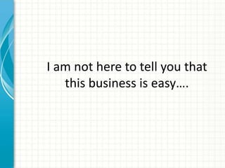 I am not here to tell you that
   this business is easy….
 