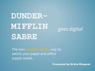 DUNDER-
MIFFLIN                     goes digital
SABRE
The new people-friendly way to
satisfy your paper and office
supply needs.
                        Presented by Krista Wiegand
 