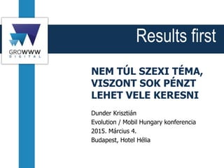 Results first
NEM TÚL SZEXI TÉMA,
VISZONT SOK PÉNZT
LEHET VELE KERESNI
Dunder Krisztián
Evolution / Mobil Hungary konferencia
2015. Március 4.
Budapest, Hotel Hélia
 
