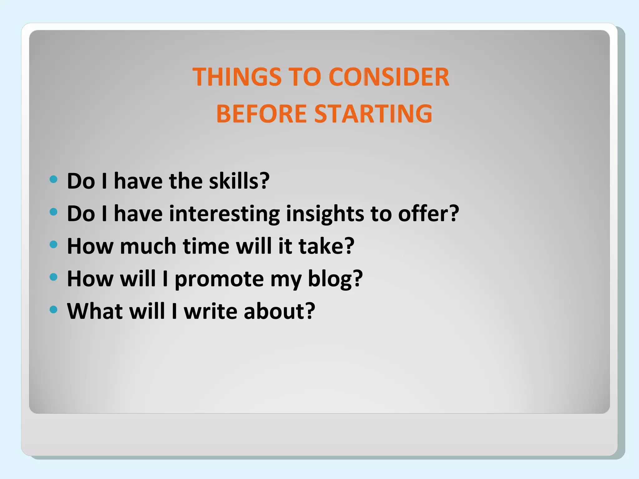 THINGS TO CONSIDER  BEFORE STARTING Do I have the skills? Do I have interesting insights to offer? How much time will it take? How will I promote my blog? What will I write about? 