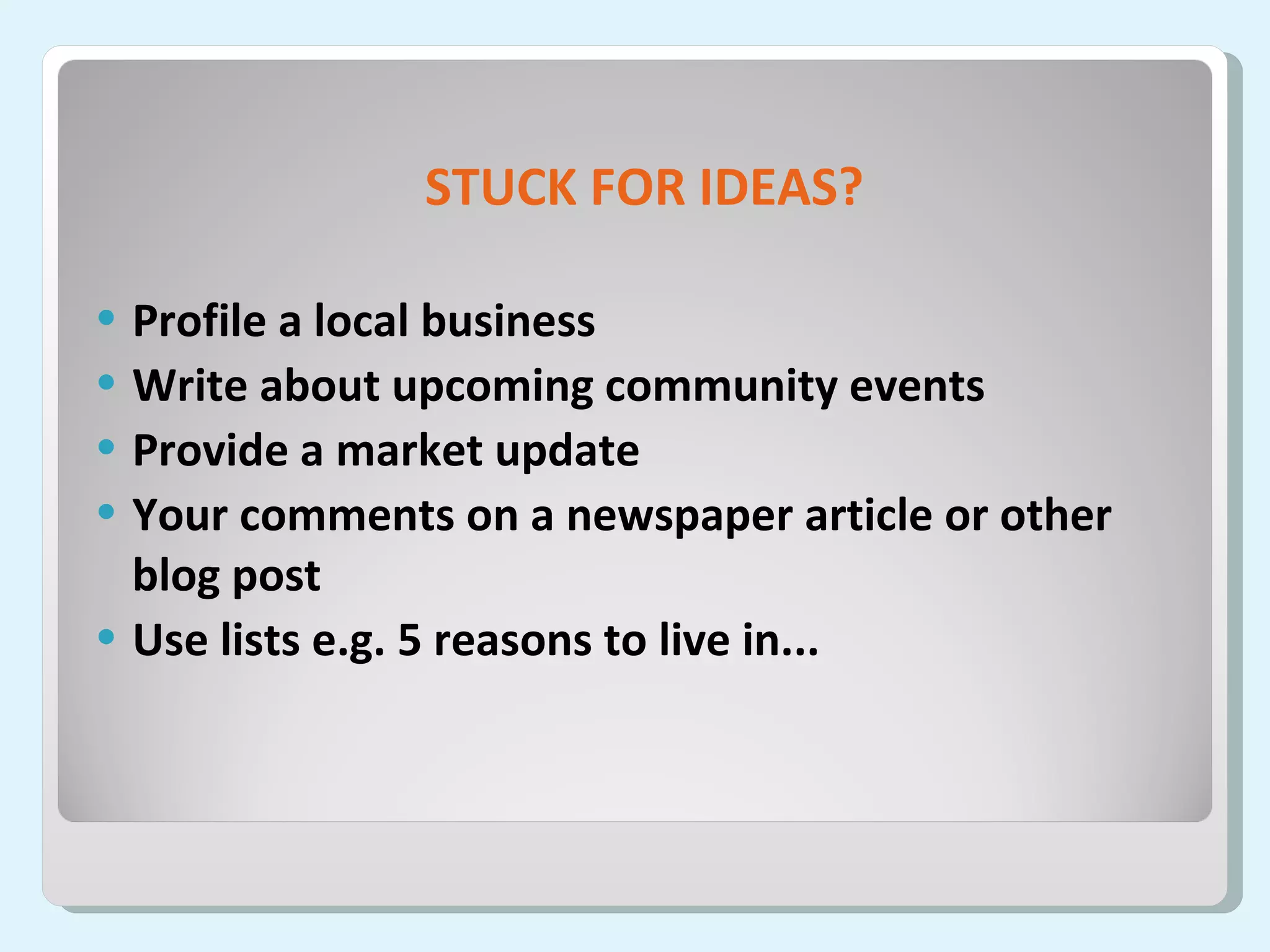 STUCK FOR IDEAS? Profile a local business Write about upcoming community events Provide a market update Your comments on a newspaper article or other blog post Use lists e.g. 5 reasons to live in... 