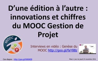 D’une édition à l’autre :
innovations et chiffres
du MOOC Gestion de
Projet
Ces diapos : http://goo.gl/N96NEB
Interviews en vidéo : Genèse du
MOOC http://goo.gl/faY8Bz
Mise à jour : 26 mars 2017
 