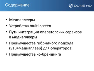 Содержание


• Медиаплееры
• Устройства multi-screen
• Пути интеграции операторских сервисов
  в медиаплееры
• Преимущества гибридного подхода
  (STB+медиаплеер) для операторов
• Преимущества ко-брендинга
 