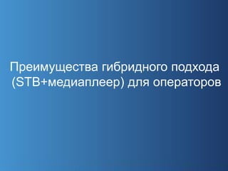 Преимущества гибридного подхода
(STB+медиаплеер) для операторов
 