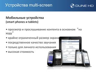 Устройства multi-screen

Мобильные устройства
(smart phones и tablets)

• просмотр и прослушивание контента в основном “на
ходу”
• крайне ограниченный размер экрана
• посредственное качество звучания
• только для личного использования
• высокая стоимость
 