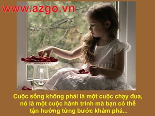 Cuộc sống không phải là một cuộc chạy đua,
nó là một cuộc hành trình mà bạn có thể
tận hưởng từng bước khám phá...
 