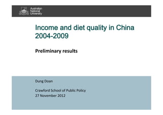 Preliminary	
  results	
  	
  
Dung	
  Doan	
  
Crawford	
  School	
  of	
  Public	
  Policy	
  
27	
  November	
  2012
Income and diet quality in China 
2004-2009
 