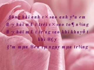 §õng hái anh v× sao anh yªu em H·y hái mÆt trêi v× sao to¶ n¾ng H·y hái mÆt tr¨ng sao khi khuyÕt khi ®Çy §ªm mµu ®en vµ ngµy mµu tr¾ng 