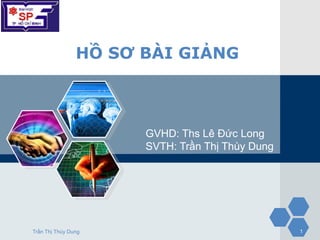LOGO

                 HỒ SƠ BÀI GIẢNG



                       GVHD: Ths Lê Đức Long
                       SVTH: Trần Thị Thùy Dung




 Trần Thị Thùy Dung                               1
 