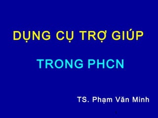 1
DỤNG CỤ TRỢ GIÚP
TRONG PHCN
TS. Phạm Văn Minh
 
