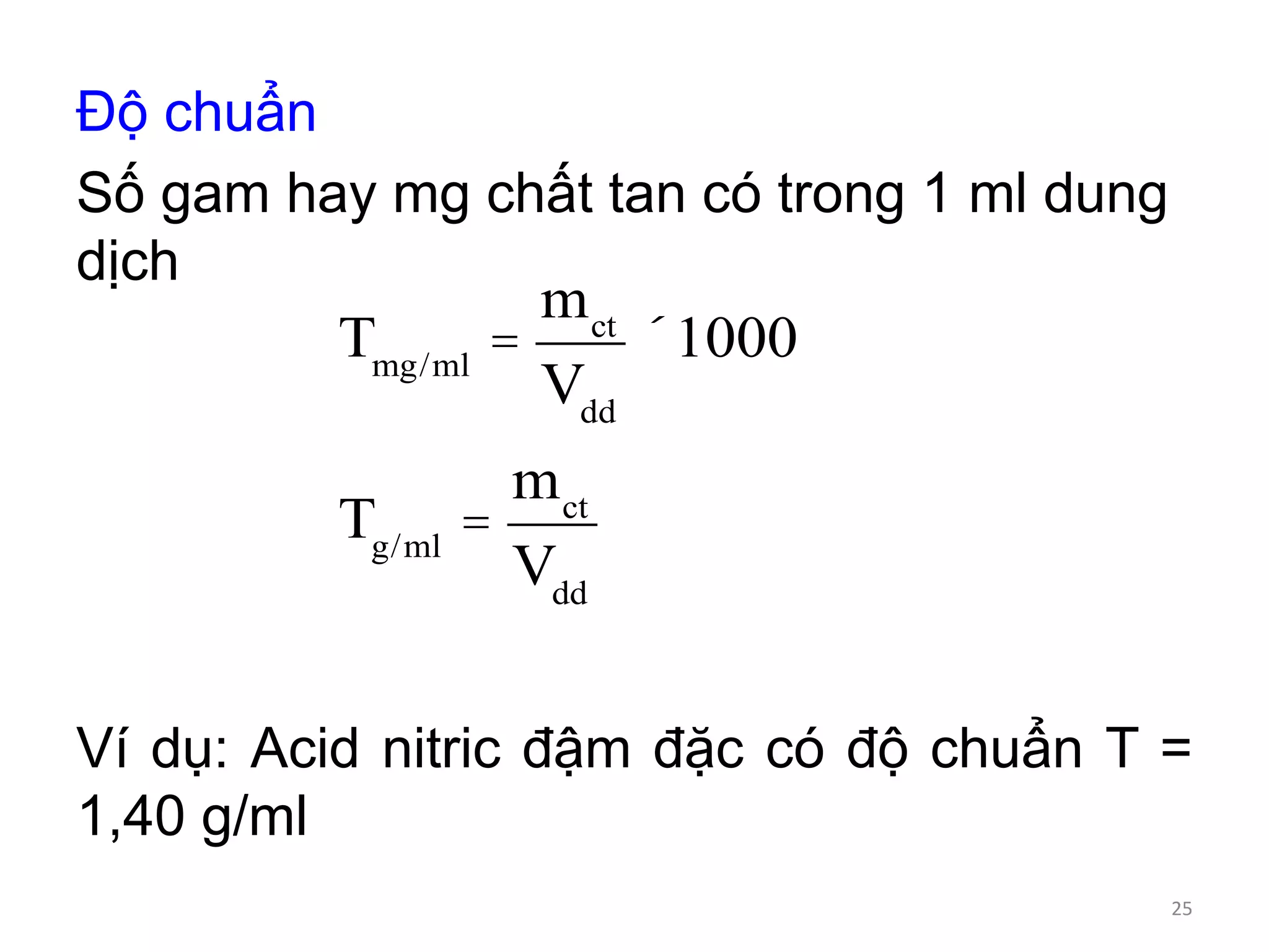 Độ chuẩn
Số gam hay mg chất tan có trong 1 ml dung
dịch
Ví dụ: Acid nitric đậm đặc có độ chuẩn T =
1,40 g/ml
Tmg/ml
=
mct
Vdd
´1000
Tg/ml
=
mct
Vdd
25
 