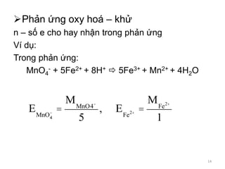 Phản ứng oxy hoá – khử
n – số e cho hay nhận trong phản ứng
Ví dụ:
Trong phản ứng:
MnO4
- + 5Fe2+ + 8H+  5Fe3+ + Mn2+ + 4H2O
EMnO4-
- =
MMnO4-
5
, EFe2+ =
MFe2+
1
14
 