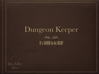 Dungeon Keeper 
It’s GOOD to be BAD! 
Ido Adler 
2014 
 