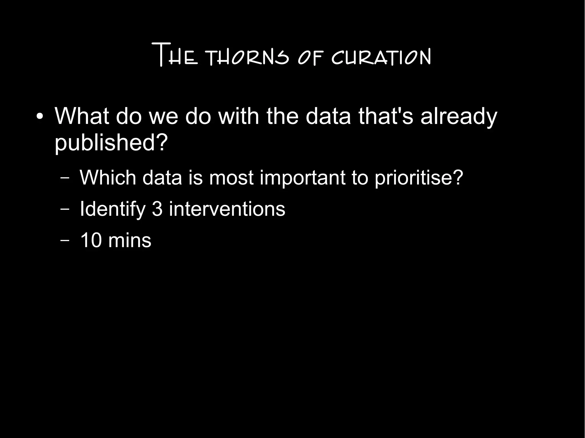 The thorns of curation
● What do we do with the data that's already
published?
– Which data is most important to prioritise?
– Identify 3 interventions
– 10 mins
 