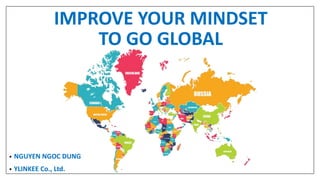 IMPROVE YOUR MINDSET
TO GO GLOBAL
• NGUYEN NGOC DUNG
• YLINKEE Co., Ltd.
 