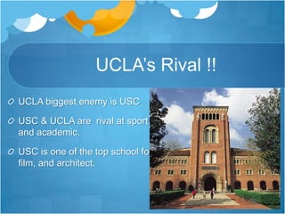               UCLA’s Rival !! UCLA biggest enemy is USC USC & UCLA are  rival at sport, and academic.USC is one of the top school for film, and architect.    