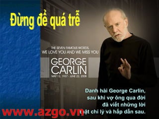 Danh hài George Carlin,Danh hài George Carlin,
sau khi vợ ông qua đờisau khi vợ ông qua đời
đã viết những lờiđã viết những lời
thật chí lý và hấp dẫn sau.thật chí lý và hấp dẫn sau.
 