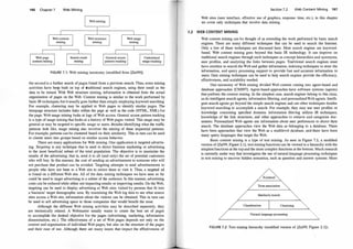1 96 Chapter 7 Web Mining
FIGURE 7. 1 : Web mining taxonomy (modified from [Za199]).
the second is a further search of pages found from a previous search. Thus, some mining
activities have beep built on top of traditional search engines, using their result as the
data to be mined. With Web structure mining, information is obtained from the actual
organization of pages on the Web.
·
Content mining is similar to the work performed by
basic IR techniques, but it usually goes farther than simply employing keyword searching.
For example, clustering may be applied to Web pages to identify similar pages. The
intrapage structure includes links within the page as well as the code (HTML, XML) for
the page. Web usage mining looks at logs of Web access. General access pattern tracking
is a type of usage mining that looks at a history of Web pages visited. This usage may be
general or may be targeted to specific usage or users. Besides identifying what the traffic
patterns look like, usage mining also involves the mining of these sequential patterns.
For example, patterns can be clustered based on their similarity. This in turn can be used
to cluster users into groups based on similar access behavior.
There are many applications for Web mining. One application is targeted advertis­
ing. T
argeting is any technique that is used to direct business marketing or advertising
to the most beneficial subset of the total population. The objective is to maximize the
results of the advertising; that is, send it to all (and only) the set of potential customers
who will buy. In this manner, the cost of sending an advertisement to someone who will
not purchase that product can be avoided. Targeting attempts to send advertisements to
people who have not been to a Web site to entice them to visit it. Thus, a targeted ad
is found on a different Web site. All of the data mining techniques we have seen so far
could be used to target advertising to a subset of the audience. In this manner, advertising
costs can be reduced while either not impacting results or improving results. On the Web,
targeting can be used to display advertising at Web sites visited by persons that fit into
a business' target demographic area. By examining the Web log data to see what source
sites access a Web site, information about the visitors can be obtained. This in turn can
be used to sell advertising space to those companies that would benefit the most.
Although the different Web mining activities may be described separately, they
are intrinsically related. A Webmaster usually wants to create the best set of pages
to accomplish the desired objective for the pages (advertising, marketing, information
dissemination, etc.). The effectiveness of a set of Web pages depends not only on the
content and organization of individual Web pages, but also on the structure of the pages
and their ease of use. Although there are many issues that impact the effectiveness of
Section 7.2 Web Content Mining 1 97
Web sites (user interface, effective use of graphics, response time, etc.), in this chapter
we cover only techniques that involve data mining.
7.2 WEB CONTENT MINING
Web content mining can be thought of as extending the work performed by basic search
engines. There are many different techniques that can be used to search the Internet.
Only a few of these techniques are discussed here. Most search engines are keyword­
based. Web content mining goes beyond this basic IR technology. It can improve on
traditional search engines through such techniques as concept hierarchies and synonyms,
user profiles, and analyzing the links between pages. Traditional search engines must
have crawlers to search the Web and gather information, indexing techniques to store the
information, and query processing support to provide fast and accurate information to
users. Data mining techniques can be used to help search engines provide the efficiency,
effectiveness, and scalability needed.
One taxonomy of Web mining divided Web content mining into agent-based and
database approaches [CMS97]. Agent-based approaches have software systems (agents)
that perform the content mining. In the simplest case, search engines belong to this class,
as do intelligent search agents, information filtering, and personalized Web agents. Intelli­
gent search agents go beyond the simple search engines and use other techniques besides
keyword searching to accomplish a search. For example, they may use user profiles or
knowledge concerning specified domains. Information filtering utilizes IR techniques,
knowledge of the link structures, and other approaches to retrieve and categorize doc­
uments. Personalized Web agents use information about user preferences to direct their
search. The database approaches view the Web data as belonging to a database. There
have been approaches that view the Web as a multilevel database, and there have been
many query languages that target the Web.
Basic content mining is a type of text mining. As seen in Figure 7.2, a modified
version of [Za199, Figure 2.1], text mining functions can be viewed in a hierarchy with the
simplest functions at the top and the more complex functions at the bottom. Much research
is currently under way that investigates the use of natural language processing techniques
in text mining to uncover hidden semantics, such as question and answer systems. More
Keyword
Term association
Similarity search �
Classification Clustering
Natural language processing
FIG U RE 7.2: Text mining hierarchy (modified version of [Za199, Figure 2. 1]).
 