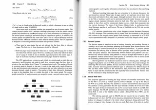 200 Chapter 7 Web Mining
thus know
P(c; I d) = P (ci-1 I d) P(c; I c;- J , d)
Using Bayes rule, we have
P(c; I c;- J , d) =
P(c; I c;-J)P(d I c;)
2:: P (d I s)
s is a sibling of c;
(7.2)
(7.3)
P(d I c;) can be found using the Bernoulli model, in which a document is seen as a bag
of words with no order [CvdBD99].
More recent work on focused crawling has proposed the use of context graphs. The
contextfocused crawler (CFC) performs crawling in two steps. In the first phase, context
graphs and classifiers are constructed using a set of seed documents as a training set. In
the second phase, crawling is performed using the classifiers to guide it. In addition, the
context graphs are updated as the crawl takes place. This is a major difference from the
focused crawler, where the classifier is static after the learning phase. The CFC approach
is designed to overcome problems associated with previous crawlers:
• There may be some pages that are not relevant but that have links to relevant
pages. The links out of these documents should be followed.
• Relevant pages may actually have links into an existing relevant page, but no links
into them from relevant pages. However, crawling can really only follow the links
out of a page. It would be nice to identify pages that point to the current page. A
type of backward crawling to determine these pages would be beneficial.
The CFC approach uses a context graph, which is a rooted graph in which the root
represents a seed document and nodes at each level represent pages that have links to
a node at the next higher level. Figure 7.4 contains three levels. The number of levels
in a context graph is dictated by the user. A node in the graph with a path of length n
to the seed document node represents a document that has links indirectly to the seed
document through a path of length n. The number of back links followed is designated
as input to the algorithm. Here n is called the depth of the context graph. The context
graphs created for all seed documents are merged to create a mergedcontext graph. The
Seed document
Level l documents
Level 2 documents
Level 3 documents
FIGURE 7.4: Context graph.
Section 7.2 Web Content Mining 201
context graph is used to gather information about topics that are related to the topic being
explored.
Backward crawling finds pages that are not pointed to by relevant documents but
are themselves relevant. These types of pages may be new and may not yet have been
discovered and linked to from other pages. Although backward links do not really exist
in the Web, a backward crawl can be performed relatively easily because most search
engines already maintain information about the back links. This type of information is
similar to that often used by commercial citation servers, which find documents that
cite a given document. The value of the Science Citation Index in performing tradi­
tional literature searches is well known. The use of backlinks on the Web can provide
similar benefits.
CFC performs classification using a term frequency-inverse document frequency
(TF-IDF) technique. The vocabulary used is formed from the documents in the seed set
and is shown in the merged context graph. Each document is represented by a TF-IDF
vector representation and is assigned to a particular level in the merged context graph.
7.2.2 Harvest System
The Harvest system is based on the use of caching, indexing, and crawling. Harvest is
actually a set of tools that facilitate gathering of information from diverse sources. The
Harvest design is centered around the use of gatherers and brokers. A gatherer obtains
information for indexing from an Internet service provider, while a broker provides the
index and query interface. The relationship between brokers and gatherers can vary.
Brokers may interface directly with gatherers or may go through other brokers to get to
the gatherers. Indices in Harvest are topic-specific, as are brokers. This is used to avoid
the scalability problems found without this approach.
Harvest gatherers use the Essence system to assist in collecting data. Although not
designed explicitly for use on the Web, Essence has been shown to be a valid technique for
retrieving Web documents [HS93]. Essence classifies documents by creating a semantic
index. Semantic indexing generates different types of information for different types of
files and then creates indices on this information. This process may first classify files
based on type and then summarize the files typically based on keywords. Essence uses
the file extensions to help classify file types.
7.2.3 Virtual Web View
One proposed approach to handling the large amounts of somewhat unstructured data
on the Web is to create a multiple layered database (MLDB) on top of the data in
the Web (or a portion thereof). This database is massive and distributed. Each layer of
this database is more generalized than the layer beneath it. Unlike the lowest level (the
Web), the upper levels are structured and can be accessed (and mined) by an SQL-like
query language. The MLDB provides an abstracted and condensed view of a portion
of the Web. A view of the MLDB, which is called a V
irtual Web View (VWV), can be
constructed.
The indexing approach used by MLDB does not require the use of spiders. The
technique used is to have the Web servers (masters, administrators) themselves send their
indices (or changes to indices) to the site(s) where indexing is being performed. This
process is triggered when changes to the sites are made. Each layer of the index is smaller
 