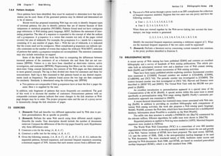 218 Chapter 7 Web Mining
7.4.4 Pattern Analysis
Once patterns have been identified, they must be analyzed to detennine how that infor­
mation can be used. Some of the generated patterns may be deleted and determined not
to be of interest.
Recent work has proposed examining Web logs not only to identify frequent types
of traversal patterns, but also to identify patterns that are of interest because of their
uniqueness or statistical properties [WUMOO]. Patterns found need not have contiguous
page references. A Web mining query language, MINT, facilitates the statement of inter­
esting properties. The idea of a sequence is expanded to the concept of what the authors
call a g-sequence. A g-sequence is a vector that consists not only of the pages visited
(events) but also of wildcards. For example, the g-sequence b * c stands for a sequence
consisting of b, any number of pages, then c. With the use of wildcards, it is indicated
that the events need not be contiguous. More complicated g-sequences can indicate spe­
cific constraints on the number of events that replace the wildcard. With MINT, selection
of patterns that satisfy a g-sequence template are accomplished. The selection constraints
may also include restrictiOJlS on support.
Some of the thrust 6f this work has been in comparing the differences between
traversal patterns of the customers of an e-business site and those that are not cus­
tomers [SPFOO]. Visitors to a site have been classified as short-time visitors, active
investigators, and customers [BPW96]. Preprocessing first filters out the visitors who are
short-time. Using concept hierarchies, the contents of the Web pages are then abstracted
to more general concepts. The log is then divided into those for customers and those for
noncustomers. Each log is then examined to find patterns based on any desired require­
ments (such as frequency). The patterns found across the two logs are then compared
for similarity. Similarity is detennined using the following rule [SPFOO]:
• Two patterns are comparable if their g-sequences have at least the first n pages the
same. Here n is supplied by the user.
In addition, only fragments of patterns that occur frequently are considered. The goal
of this work is to increase the number of customers. Noncustomer patterns with no
comparable customer patterns indicate that some changes to the link structure or Web
page designs may be in order. The project proposes rules and the use of a proxy server
to dynamically change the link structures of pages.
7.5 EXERCISES
1. (Research) Find and describe two different approaches used by Web sites to per­
form personalization. Be as specific as possible.
2. (Research) Perform the same Web search using three different search engines.
Describe the results. Your description should include the number of documents
retrieved. Compare the differences of the five top pages found by each. Hypothesize
why these differences exist.
3. Construct a trie for the string (A, B, A , C).
4. Construct a suffix tree for the string (A, B, A , C) .
5. Given the following sessions, {(A, B, A, C), (C, B, D, F) , (A, B, A)}, indicate the
sequential patterns, forward sequences, and maximal frequent sequences assuming
a minimum support of 30%. Assume that each session occurs from a different user.
Section 7.6 Bibliographic Notes 219
6. The use of a Web server through a proxy (such as an ISP) complicates the collecti�n
of frequent sequence statistics. Suppose that two users use one proxy and have t e
following sessions:
• User 1: ( 1 , 3, 1, 3, 4, 3, 6, 8, 2, 3, 6)
• User 2: (2, 3, 4, 3, 6, 8, 6, 3, 1)
When these are viewed together by the Web server (taking into account the time­
stamps), one large session is generated:
( 1 , 2, 3, 3, 4, 1, 3, 6, 3, 8, 4, 3, 6, 3, 6, 1, 8, 2, 3, 6)
Identify the maximal frequent sequences assuming a rninimum support of 2. What
are the maximal frequent sequences if the two users could be separated?
1. (Research) Perform a literature survey concerning current research into solutions
to the proxy problem identified in Exercise 6.
7.6 BIBLIOGRAPH IC NOTES
A recent survey of Web mining has been published [KBOO] and contain� an �xcellent
bibliography and a survey of hundreds of Web mining publications. Th1s art1cl� �ro­
vides both an information retrieval view and a database v1ew of Web content mmmg.
Both [Za199] and [CMS97] contain taxonomies of Web mining activities.
There have been many published articles exploring crawlers. Incremental crawlers
were examined in [CGMOO]. Focused crawlers are studied in [CDAR98], [CDI98],
[CvdBD99], and [DCL+oo]. The periodic crawler was investigated in [CGMOO]. The
context focused crawler was first investigated in [DCL+oo]. Harvest and Essence were
described in [BDH+95] and [HS93]. The Virtual Web View with the MLDB was pro-
posed in [Za199]. . . . . .
An excellent introduction to personalizatwn appeared m a spec1al 1ssue of the
Communications o
f the ACM [RieOO]. A special section within this same issue is aimed
specifically at personalization using Web usage mining [SpiOO]. Firefly's automatic per-
sonalization approach was examined in [SM95].
. . . .
A recent doctoral dissertation has examined many 1ssues associated w1th �eb mm­
ing [Zai:99]. In addition to providing an excellent bibliography
.":ith compansons of
various Web mining activities, this work also proposes a Web rrurun
.
g query la�guage,
W
ebML. WebML accesses the Web data, which have been transformed mto a multllayered
database. Information about WordNet is available on the Web [WorOO].
The suffix tree data structure is actually a PATRICIA trie [Bay74] constructed for
the relevant suffixes. Efficient algorithms for suffix trees were shown in [�cC76].
Sequential patterns as applied to Web log were studied in [AS95]. MaXImal frequent
sequences were studied in [XD01a].
. .
The World Wide Web Consortium (W3C) 1s a consortiUm of over 400 member
organization.s whose purpose is to develop protocols needed to ensure the use and growth
of the Web. Various versions of HTML have been proposed. The most recent, XHTML
1.0 uses the syntax of XML. XML is the next-generation markup language to be used
by
'
web documents. The more structured nature of XML facilitates easier access and
querying for Web documents. Both XML and HTML are based on standard generalized
markup languaged (SGML), which is an ISO standard from 1986.
 