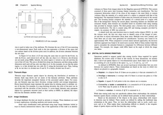 226 Chapter 8
D
E
H
�
�
B
n
u
Spatial Mining
A
F
G
c
(a) Divide and conquer partitioning
FIGURE 8.5: k-D tree example.
A
(b) k-D tree
tree is used to index one of the attributes. We illustrate the use of the k-D tree assunring
a two-dimensional space. Each node in the tree represents a division of the space into
two subsets based on the division point used. in addition, the division alternates between
the two axes.
In Figure 8.5 we show a k-D tree using the same data we used for the R-tree. As
with the R-tree, each lowest level cell has only one object in it. However, the divisions
are not made using MBRs. Initially, the entire region is viewed as one cell and thus the
toot of the k-D tree. The area is divided first along one dimension and then along another
dimension until each cell has only one object in it. In this example, we see that the entire
region, A, is first divided into two cells (B, C) along the horizontal axis. Then, looking
at B, we see that it is divided into D and E. D is finally divided into H and I.
8.2.3 Thematic Maps
Thematic maps illustrate spatial objects by showing the distribution of attributes or
themes. Each map shows one (or more) of the thematic attributes. These attributes
describe the important nonspatial features of the associated spatial object. For exam­
ple, one thematic map may show elevation, average rainfall, and average temperature.
Raster-based thematic maps represent the spatial data by relating pixels to attribute val­
ues of the data. For example, in a map showing elevation, the color of the pixel can be
associated with the elevation of that location. A vector-based thematic map represents
objects by a geometric structure (such as their outline or MER). In addition, the object
then has the thematic attribute values.
8.2.4 Image Databases
In image databases the data are stored as pictures or images. These databases are used
in many applications, including medicine and remote sensing.
Some early classification work performed using large image databases looked at
ways to classify astrononrical objects. One of the applications of this work is to identify
Section 8.3 Spatial Data Mining Primitives 227
volcanos on Venus from images taken by the Magellan spacecraft [FWD93]. This system
consisted of three parts: data focusing, feature extraction, and classification. The first
component deternrines which of the areas of the images is the most likely to contain
volcanos. Here the intensity of a central point of a region is compared with that of the
background. The important features of these areas are extracted and stored in the second
part. The focusing portion compares the intensity of a central point of a region with
that of the background. During the second phase, interesting features are identified and
extracted. Finally, these features are classified based on classifiers built using training
data provided by domain experts. The third portion uses a decision tree to perform the
actual classification. The tree is created using ID3 and training examples provided by
experts. An accuracy of 80% was achieved.
A related work also used decision trees to classify stellar objects [FS93]. As with
the volcano work, the first two steps were to identify areas of the images of inter­
est and then to extract information about these areas. Multiple trees were created, and
from these sets of rules were generated for classification. Accuracy was found to be
approximately 94%. When compared to several neural network approaches, the decision
tree/rules approach was found to be much more accurate. Both of these studies found the
need to normalize the extracted features to compensate for differences between different
images. For example, two images could differ based on the angle at which the image
was taken.
8.3 SPATIAL DATA MINING PRIMITIVES
Operations needed to support spatial data nrining involve those required for spatial
databases. We review some of these in this section. In these discussions, we assume
that A and B are spatial objects in a two-dimensional space. Each object can be viewed
as consisting of a set of points in the space: (xa , Ya) E A and (xb , Yb) E B.
As defined in [EFKSOO], there are several topological relationships that can exist
between two spatial objects. These relationships are based on the ways in which two
objects are placed in a geographic domain:
• Disjoint: A is disjoint from B if there are no points in A that are contained in B.
• Overlaps or intersects: A overlaps with B if there is at least one point in A that
is also in B.
• Equals: A equals B if all points in the two objects are in common.
• Covered by or inside or contained in: A is contained in B if all points in A are
in B. There may be points in B that are not in A.
• Covers or contains: A contains B iff B is contained in A.
While data nrining tasks may not specifically address these relationships, the similarity
between spatial objects certainly can be defined based partially on these relationships.
Based on the placement of the objects in the space, relationships with respect
to direction may be defined. These usually are defined by adding the traditional map
orientations to the space. Thus, we have the relationships such as north, south, east,
west, and so on. What makes these relationships difficult to identify is the irregular
shape of spatial objects and the fact that they may overlap.
 