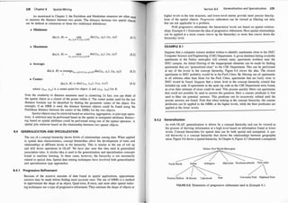 228 Chapter 8 Spatial Min ing
As mentioned in Chapter 3, the Euclidean and Manhattan measures are often
to me su th d· b
·
used
a re e 1stance
.
etween two pomts. The distance between two spatial ob·ects
can be defined as extensiOns to these two traditional definitions:
�
• Minimum:
dis(A , B) = min dis((xa . Ya), (xb, Yb))
(xa ,Ya)EA, (xb,Yb)EB
(8. 1)
• Maximum:
dis(A , B) = max dis((xa , Ya) , (xb, Yb))
(Xa,ya)EA,(xb,Yb)EB
(8.2)
• Average:
• Center:
dis(A, B) = dis((Xea , Yea) , (Xeb, Yeb)) (8.4)
where (Xea , Yea) is a center point for object A and (Xeb, Yeb) for B.
Note th� si�larity to distance measures used in clustering. In fact, you can think of
t
�e spatial obJect as a clu�ter �f the points within it. The center points used for the last
distance formula can be Identified by finding the geometric center of the b' t p
1 'f MB
. . o �ec . or
exa�p e, I
.
an R IS used, the distance between objects could be found using the
Euclidean
.
dist�ce between the center of the MBRs for the two objects.
.
Spatial �bJects may be retrieved based on selection, aggregation, orjoin-type opera-
�I�ns. A selectiOn �ay b� performed based on the spatial or nonspatial attributes. Retriev­
mo ?as�� on s�atlal attnbutes could be performed using one of the spatial operators. A
spatial JOin retneves based on the relationship between two spatial objects.
8.4 GENERALIZATION AND SPECIALIZATION
The us� of a concept hie
.
r�chy shows le"
�
·els of relationships among data. When applied
to s�atlal
.
data ch�actenstics, concept hierarchies allow the development of rules and
relatw�ships at differ�nt levels in the hierarchy. This is similar to the use of roll up
and �nl
.
l down oper�tl�ns i
.
n O�AP. "W_e have also seen this idea used in generalized
assocm
.
twn rule
.
s. A Siillllar Idea IS used m the generalization and specialization concepts
found m mac�ne learning
:
In these cases, however, the hierarchy is not necessarily
related t� s�ati�l data. Spatial data mining techniques have involved both generalization
and specializatiOn type approaches.
8.4. 1 Progressive Refinement
Because of the massive amounts of data found in spatial applications approximate
answers �ay be made before finding more accurate ones. The use of MBRs is a method
�o appro�Imate the shape of an object. Quad trees, R-trees, and most other spatial index­
mg techmques use a type of progressive refinement. They estimate the shape of objects at
8.4.2
Section 8.4 Genera lization and Special ization 229
higher levels in the tree structure, and lower-level entries provide more precise descrip­
tions of the spatial objects. Progressive re
finement can be viewed as filtering out data
that are not applicable to a problem.
With progressive refinement, the hierarchical levels are based on spatial relation­
ships. Example 8.1 illustrates the idea of progressive refinement. Here spatial relationships
can be applied at a more coarse (move up the hierarchy) or more fine (move down the
hierarchy) level.
EXAMPLE 8.1
Suppose that a computer science student wishes to identify apartments close to the SMU
Computer Science and Engineering (CSE) Department. A given database listing available
apartments in the Dallas metroplex will contain many apartments nowhere near the
SMU campus. An initial filtering of the inappropriate elements can be made by finding
apartments that are "generalized close" to the CSE Department. This can be performed
at any of the levels in the concept hierarchy, Figure 8.6 shows the idea. The closest
apartments to SMU probably would be in the Park Cities. By filtering out all apartments
in all subtrees other than those for the Park Cities, apartments that are fairly close to
SMU would be found. Suppose that a lower level in the concept hierarchy existed that
included zip code. If apartments in the same zip code as the CSE Department were found,
an even finer estimate of close could be used. This process quickly filters out apartments
that could not possibly be used to answer the question. Here a coarser predicate is first
used to filter out potential answers. This predicate can be recursively refined until the
precise answers are found. Note that when looking at the concept hierarchy, the coarser
predicates can be applied to the MBRs at the higher levels, while the finer predicates are
applied at the lower levels.
Generalization
As with OLAP, generalization is driven by a concept hierarchy and can be viewed as
the process of deriving information at a high level based on information found at lower
levels. Concept hierarchies for spatial data can be both spatial and nonspatial. A spa­
tial hierarchy is a concept hierarchy that shows the relationships between geographic
areas. Figure 8.6 shows a spatial hierarchy. In Chapter 6, Figure 6.7 illustrated a nonspatial
Dallas-Fort Worth Metroplex
Forth Worth Dallas Arlington Mid-cities Northern suburbs Park cities
�
Preston Hollow M Streets Lakewood East University Park Highland Park
FIGURE 8.6: lllustration of progressive refinement used in Example 8. 1 .
 