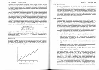 254 Chapter 9 Temporal Mining
correlation may be found between every twelfth value (in monthly sales data). The time
difference between the related items is referred to as the lag. With the sales data, the lag
is 12. Autocorrelation functions can be generated to determine the correlations between
data values at different lag intervals. A correlogram graphically shows the autocorrelation
values for different lag values.
The covariance measures how two variables change together. It can be used as the
basis for determining the relationship between either two time series or seasonal trends
in one time series. An autocorrelation coefficient, rk. measures the correlations between
time series values a certain distance, lag k, apart. Several different approaches have been
used for autocorrelation. A correlation coefficient, introduced in Chapter 3, measures the
linear relationship between two variables (or that between the same variable at a given
time lag). Positive values indicate that both variables increase together, while negative
values indicate that as one increases the other decreases. A value close to zero indicates
that there is little correlation between the two variables. One standard formula to measure
correlation is the correlation coefficient r, sometimes called Pearson 's r. Given two time
series, X and Y, with IIeans X and Y, each with n elements, the formula for r is
1
L (x; - X)(y; - Y)
(9.1)
Applying this to find the correlation coefficient with lag of k, rk. on a time series X =
(xi, x2, . . . , Xn) is straightforward. The first time series is X' = (x1 , x2, . . . , Xn-k), while
the second time series is X" = (xk+1 , Xk+2, . . . , Xn). Example 9.2 illustrates the use of
autocorrelation coefficients.
EXAMPLE 9.2
By looking at the graph in Figure 9.6, it is obvious that several patterns exist. One is the
fact that the values rise linearly for two time units and then drop and restart. Thus, there
is an obvious autocorrelation with a lag of 3. In this case we find that rk = 1 because
there is a perfect positive relationship.
FIGURE 9.6: Correlation with lag = 3.
Sectio n 9.3 Time Series 255
9.3.3 Transformation
To assist in pattern detection, the actual time series data may be transformed in some
manner. A logarithmic transformation can be used to stabilize the variance and to make
seasonal effects constant over years. Transformation is also used to solve the dimension­
ality curse. The dimensionality curse is the fact that many problems are caused by data
sets with many dimensions. Data mining on time series data with many variables is not
only difficult but also expensive. Data structures to store high-dimensional data are not
very efficient. Transformation can be used to reduce the number of dimensions. Note that
feature extraction also reduces the number of dimensions.
9.3.4 Similarity
We saw examples for examining the similarity between patterns in Web usage min­
ing. Indeed, these applications are temporal data mining. Given a target pattern X =
(XJ , x2, . . . , Xn) and a sequence Y = (y, , y2, . . . , Ym). the problem is that of determin­
ing sim(X, Y) . Here n may or may not be the same as m. Matching may be based on
matching the two series completely, matching subseries thereof, or more advanced types
of matching. One series may be scaled or shifted to match the other. Gaps or "don't
care" values may have to be added to one series to match the second.
Some common distance measures that may be used are Euclidean, linear correlation,
and discrete Fourier transform. We have already seen the Euclidean distance metric.
There are problems with these common distance measures:
• Length: X and Y may be of different lengths but may still be quite similar.
• Scale: While the general shape of X and Y may be identical, the scale may be
somewhat different. For example, one may use a log scale. Different metrics may
be used (Fahrenheit vs. Centigrade).
• Gaps: One of the series may be missing some of the values that exist in the other
series.
• Outliers: This is similar to the problem to gaps, except that it is assumed that the
extra values in one series may be due to erroneous readings.
• Baseline: The actual baseline values may differ. This means the time between
successive values in X and Y may differ.
One similarity approach is to look at the longest common subseries between two
series [BDGM97]. When looking at X and Y, the idea is to find the longest subseries
that they have in common. For example, suppose X = (10, 5, 6, 9, 22, 15, 4, 2) and
Y = (6, 9, 10, 5, 6, 22, 15, 4, 2). The longest common subseries is (22, 15, 4, 2) . The
sim(X, Y) = ljn = 4/9, where l is the length of largest common subseries and n is the
length of the largest of the two given series. While this approach handles some of the
issues stated above, it does not handle the scale or baseline problem.
A recent similarity measure has been proposed to solve these issues [BDGM97].
The basic idea is to convert one series to the other using a linear transformation function
f to convert a value from one series to a value in the next. This function, along with
an allowed tolerated difference, E in the results, compensates for the scale and baseline
 