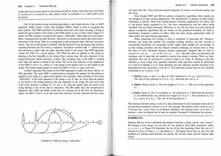 258 Chapter 9 Temporal Mini ng
words that are an exact match to this pattern should be found. Note that here each letter
is viewed as if it occurred at a later point in time. In actuality, it is a later point in the
document.
One of the earliest string matching algorithms is the Knuth-Morris-Pratt or KMP
algorithm. KMP creates a finite state machine (FSM), which is used to recognize the
given pattern. The FSM represents all possible states that exist when scanning a string to
match the given pattern. Each node in the FSM relates to one of these states. Figure 9.7
shows an FSM created to recognize the pattern "ABAABA." Here there are seven states.
State i represents the fact that the first i characters in the pattern match the most recent i
characters in the string. State six is designated as the recognizer state with two concentric
circles. The arcs in the graph are labeled with the character from the pattern that causes a
transition between the two states as indicated. Transitions labeled with "*" indicate that
this transition is taken with any other character found in the string. The KMP algorithm
creates the FSM for a given pattern. The FSM can then be applied to the string by
starting at the first charadter in the string. From a given state, the next character in the
string determines which transition is taken. The accepting state of the FSM is reached
only when the pattern is found in the string. The worst-case behavior of the application
of the FSM is O(m + n), where m is the length of the pattern and n is the length of the
string. The preprocessing phase to create the FSM is O (m) in space and time.
Another algorithm that builds on the KMP approach is called the Boyer-Moore, or
BM, algorithm. The same FSM is constructed to recognize the pattern, but the pattern is
applied to the string in a right-to-left pattern. For example, when looking for the string
"ABAABA," if the sixth character in the string is not A, then we know that the pattern
is not found in the string starting at the first character in the string. We also know that
if the sixth character is neither an "A" nor a "B," then the pattern does not exist in the
string starting at any of the first six characters. The BM needs only one comparison to
determine this, while the KMP would have to examine all of the first six characters.
Again, the BM is O(m + n) in the worst-case scenario, but the expected and best cases
A
FIGURE 9.7: FSM for string "ABAABA."
Section 9.4 Pattern Detection 259
are better than this. The actual performance depends (of course) on both the pattern and
the string.
Even though KMP and BM are pattern recognition algorithms, they usually are
not thought of as data mining applications. The identification of patterns in these earlier
techniques is precise. Most data mining pattern matching applications are fuzzy; that
is, the pattern being compared to (i.e., the class representative) and the object being
classified will not match precisely. However, as we will see, there are more advanced
pattern recognition algorithms that are similar in that graphical structures are built to
specifically recognize a pattern. In effect, these true data inining applications build on
these earlier non-data mining algorithms.
When examining text strings, it often is beneficial to determine the "distance"
between one string and another. For example, spelling checkers use this concept to
recommend corrections for misspelled words. Again, these usually are not thought of
as data mining activities, but the distance measure technique we discuss here is often
the basis for more advanced distance measure approaches. Suppose that we wish to
convert A = (a1 , az, . . . , an} to B = (b1 , bz, . . . , bm}. The basic idea is to determine the
minimum cost of steps that are needed to convert one string to another. There are three
operations that can be performed to convert string A to string B. Starting at the first
character in each string, each operation identifies what operation should be performed
on A and B to change A to B. Each operation not only indicates specific functions to be
performed but also associates a cost for it. The following assume that we are currently
examining ai in A and bj in B:
• Match: Leave ai and bj as they are. New character in A is ai+I and in B is bj+l ·
The cost of this operation is 0 if ai = bj ; otherwise the cost is oo.
• Delete: Drop ai from A. The new length of A is n - 1. The cost of this operation
is 1.
• Insert: Insert bj into A at position ai . All characters in A following the previous
ai are shifted down one, and the new length of A is n + 1. Next character in A is
ai+1 and in B is bj+I · The cost of this operation is 1.
The distance between string A and B is then determined by the minimum total cost for
all operations needed to convert A to B. For example; tHe distance from catch to cat is
2 because the c and h have to be deleted. Similarly, the distance from cat to hat is 2
because c must be deleted and h must be inserted. Example 9.4 illustrates the process.
EXAMPLE 9.4
Suppose that we wish to determine the distance between a string "apron" and "crayon."
By looking at the strings, we see that we can match at most three characters: either
a, o, n or r, o, n. Figure 9.8 illustrates the use of the first matching. Here the cost is 5
because we have to insert c, r, y and delete p, r. The figure shows that we can view the
problem as a shortest path between two points: the top left comer and the bottom right
corner.
 