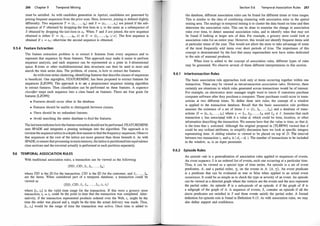 266 Chapter 9 Tempora l Mining
must be satisfied. As with candidate generation in Apriori, candidates are generated by
joining frequent sequences from the prior scan. Here, however, joining is defined slightly
differently. Two sequences T = (tJ , . . . , t111) and S = (SJ , . . . , sn ) are joined if the sub­
sequence of T obtained by dropping the first item in t1 is the same as a subsequence of
S obtained by dropping the last item in s,. When T and S are joined, the new sequence
obtained is either U = (tJ , . . . , tm , x) or U = (tJ , . . . , tm U x). The first sequence is
obtained if x = sn ; otherwise the second sequence is obtained.
9.5.4 Feature Extraction
The feature extraction problem is to extract k features from every sequence ai:J.d to
represent that sequence by those features. This approach may make it easier to perform
sequence analysis, and each sequence can be represented as a point in k-dimensional
space. R-trees or other multidimensional data structures can then be used to store and
search the time series data. The problem, of course, is how to extract the features.
As with time series clustering, identifying features that describe classes of sequences
is beneficial. One algoqthm, FEATUREMINE, has been proposed to extract features for
sequences [LZ099]. The approach is to use a preprocessor sequence mining algorithm
to extract features. Then classification can be performed on these features. A sequence
classifier maps each sequence into a class based on features. There are four goals for
features [LZ099]:
• Features should occur often in the database.
• Features should be usable to distinguish between classes.
• There should be no redundant features.
• Avoid searching the entire database to find the features.
The lastitemindicates how the feature extraction should not be performed. FEATUREMINE
uses SPADE and integrates a pruning technique into the algorithm. The approach is to
traverse the sequence latticein adepth-first manner to find the frequency sequences. Observe
that sequences at the root of the lattice are more general than those beneath it. As with
SPADE, to ensure that processing inmainmemory, the lattice is partitionedinto equivalence
class sections and the traversal actually is performed in each partition separately.
9.6 TE MPORAL ASSOCIATION RULES
With traditional association rules, a transaction can be viewed as the following:
(TID , CID , l] , In , . . . , Im )
where TID is the ID for the transaction, CID is the ID for the customer, and I1 , . . . , Im
are the items. When considered part of a temporal database, a transaction could be
viewed as
(TID , CID , /1 , In• . . . , I111 , ts , te)
where [ts, te] is the valid time range for the transaction. If this were a grocery store
transaction, fs = te could be the point in time that the transaction was completed. Alter­
natively, if the transaction represented products ordered over the Web, ts might be the
time the order was placed and te might be the time the actual delivery was made. Thus,
[ts, te] would be the range of time the transaction was active. Once time is added to
Section 9.6 Temporal Association Rules 267
the database, different association rules can be found for different times or time ranges.
This is similar to the idea of combining clustering with association rules in the spatial
mining area. The analogy in temporal mining is to cluster the data based on time and then
determine the association rules. This can be done to examine the change in association
rules over time, to detect seasonal association rules, and to identify rules that may not
be found if looking at larger sets of data. For example, a grocery store could look at
association rules for an entire year. However, this would not identify frequent items sold
at particular times of the year. This would not allow the store to take advantage of some
of the most frequently sold items over short petiods of time. The importance of this
concept is demonstrated by the fact that many supermarket:. now have aisles dedicated
to the sale of seasonal products.
When time is added to the concept of association rules, different types of rules
may be generated. We observe several of these different interpretations in this section.
9.6.1 lntertransaction Rules
The basic association rule approaches look only at items occurring together within one
transaction. These may be viewed as intratransaction association rules. However, there
certainly are situations in wp_ich rules generated across transactions would be of interest.
For example, an electronics store manager might want to lmow if customers purchase
computer software after they purchase a computer. These purchases could occur in trans­
actions at two differeqt · times. To define these new rules, the concept of a window
is applied to the transaction database. Recall that the basic association rule problem
assumes the existence of a set of items I = {/J , [z, . . . , I111 } and a database of trans­
actions JJ = {tJ , tz, . . . , tn} where t; = In , li2, . . . , l;k and Iij E I. Assume that each
transaction t; has associated with it a value d; which could be time, location, or other
information desctibing the t�ansaction. We assume here th�t the value is time, so that d;
is the time that t; · �x�cuted: Although the original proposal in [TLHF99] viewed that d
could be any ordinal ·attributes, to simplify discussion here we look at specific integers
representing time. .A sliding window is viewed to be placed on top of D. Th� interval
between two transaction ti and fk is I di - d; 1. The number of transactions to 'be· included
in the window, w, is an input parameter.
9.6.2 Episode Rules
An episode rule is a generalization of association rules applied to sequences of events.
An event sequence S is an ordered list of events, each one occurring at a particular time.
Thus, it can be viewed as a special type of time series. An episode is a set of event
predicates, A, and a partial order, ::;:, on the events in A: {A, ::;:}. An event predicate
is a predicate that can be evaluated as true or false when applied to an actual event
occurrence. It could be as simple as to check the type or severity of an event. An episode
can be viewed as a directed graph where the vertices are the events and the arcs represent
the partial order. An episode B is a subepisode of an episode A if the graph of B is
a subgraph of the graph of A. A sequence of events, S, contains an episode if all the
alarm predicates are satisfied in S and these events satisfy the partial order. A formal
definition for episode rule is found in Definition 9.13. As with association rules, we may
also define support and confidence.
 