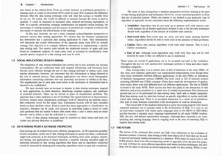 16 Chapter 1 Introduction
also based on the interest level. From an overall business or usefulness perspective, a
measure such as return on investment (ROI) could be used. ROI examines the difference
between what the data mining technique costs and what the savings or benefits from
its use are. Of course, this would be difficult to measure because the return is hard to
quantify. It could be measured as increased sales, reduced advertising expe�d
.
iture, or
both. In a specific advertising campaign implemented via targeted �a�alog mmlmgs, �e
percentage of catalog recipients and the amount of
.
�urchase per rectptent would provtde
one means to measure the effectiveness of the mmhngs.
In this text, however, we use a more computer science/database perspective to
measure various data mining approaches. We assume that the business management
has determined that a particular data mining application be made. They subsequently
will determine the overall effectiveness of the approach using some ROI (or related)
strategy
. Our objective is to compare different alternatives to implementing a spe�ific
data mining task. The metrics used include the traditional met�cs of s?ace
.
and ttme
based on complexity analysis
. In some cases, such as accuracy m classtficatwn, more
specific �etrics targeted to a data mining task may be used
.
1 .5 SOCIAL IMPLICATIONS OF DATA MINI NG
The integration of data mining techniques into normal day-to
.
-�ay activities
.
has become
commonplace
. We are confronted daily with targeted adverttsmg, and busmesses have
become more efficient through the use of data mining activities to reduce costs
. Data
mining adversaries, however, are concerned that this informati�n is being obtained �t
the cost of reduced privacy. Data mining applications can denve m�ch d�mographtc
information concerning customers that was previously not known or �dden �� the dat�.
The unauthorized use of such data could result in the disclosure of mformat10n that ts
deemed to be confidential.
We have recently seen an increase in interest in data mining techniques tm�ge�ed
to such applications as fraud detection, identifying criminal suspects, and predtctwn
of potential terrorists
. These can be viewed as types of classifica�ion problems.
.
�he
approach that is often used here is one of "profiling" the ty�ical �e�av10r or ch:rractenstlcs
involved. Indeed, many classification techniques work by tdenttfymg the attnbute va
.
lues
that commonly occur for the target class. Subsequent records will be the
.
n cl�ssified
based on these attribute values. Keep in mind that these approaches to classificatiOn are
imperfect. Mistakes can be made
. Just because an individual �akes a series of credit
card purchases that are similar to those often made when a card IS stolen does not mean
that the card is stolen or that the individual js a criminal
.
Users of data mining techniques must be sensitive to these issues and must not
violate any privacy directives or guidelines
.
1 .6 DATA MINI NG FROM A DATABASE PERSPECTIVE
Data mining can be studied from many different perspectives
. An IR researcher p�o�a?ly
would concentrate on the use of data mining techniques to access text data; a statistiCian
might look primarily at the historical techniques, includi�g time �eries an�l�sis, �ypoth­
esis testing, and applications of Bayes theorem; a machme learrung sp�cialist might be
interested primarily in data mining algorithms that learn; and an algonthms researc�er
would be interested in studying and comparing algorithms based on type and complexity.
Section 1.7 The Future 1 7
The study of data mining from a database perspective involves looking at all types
of data mining applications and techniques. However, we are interested primarily in those
that are of practical interest. While our interest is not limited to any particular type of
algorithm or approach, we are concerned about the following implementation issues:
• Scalability: Algorithms that do not scale up to perform well with massive real­
world datasets are of limited application. Related to this is the fact that techniques
should work regardless of the amount of available main memory.
• Real-world data: Real-world data are noisy and have many missing attribute
values
. Algorithms should be able to work even in the presence of these problems.
• Update: Many data mining algorithms work with static datasets. This is not a
realistic assumption.
• Ease of use: Although some algorithms may work well, they may not be well
received by users if they are difficult to use or understand.
These issues are crucial if applications are to be accepted a:nd used in the workplace
.
Throughout the text we will mention how techniques perforn1 in these and other imple­
mentation categories.
Data mining today is in a similar state as that of databases in the early 1960s. At
that time, each database application was implemented independently even though there
were many similarities between different applications
. In the mid 1960s, an abundance
of database management systems (DBMS) like tools (such as bill of material systems
including DBOMP and CFMS) emerged. While these made the development of applica­
tions easier, there were still different tools for different applications. The rise of DBMS
occurred in the early 1970s. Their success has been due partly to the abstraction of data
definition and access primitives to a small core of needed requirements. This abstraction
process has yet to be performed for data mining tasks. Each task is treated separately
.
Most data mining work (to date) has focused on specific algorithms to realize each indi­
vidual data mining task
. There is no accepted abstraction to a small set of primitives
.
One goal of some database researchers is the development of such an abstraction.
One crucial part of the database abstraction is query processing support. One reason
relational databases are so popular today is the development of SQL. It is easy to use
(at least when compared with earlier query languages such as the DBTG or IMS DML)
and has become a standard query language implemented by all major DBMS vendors.
SQL also has well-defined optimization strategies
.·Although there currently is no corre­
sponding data mining language, there is ongoing work in the area of extending SQL to
support data mining tasks.
1.7 THE FUTURE
The advent of the relational data model and SQL were milestones in the evolution of
database systems.Currently, data mining is little more than a set of tools that can be used
to uncover previously hidden information in a database.While there are many tools to aid
in this process, there is no all-encompassing model or approach
. Over the next few years,
not only will there be more efficient algorithms with better interface techniques, but also
steps will be taken to develop an all-encompassing model for data mining
. While it may
 