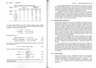 88 Chapter 4 Classification
TABLE 4.3: Probabilities Associated with Attributes
Attribute Value Count Probabilities
Short Medium Tall Short Medium Tall
Gender M 1 2 3 1/4 2/8 3/3
F 3 6 0 3/4 6/8 0/3
Height (0, 1 .6] 2 0 0 2/4 0 0
(1.6, 1 .7] 2 0 0 2/4 0 0
(1.7' 1.8] 0 3 0 0 3/8 0
(1 .8, 1.9] 0 4 0 0 4/8 0
(1 .9, 2] 0 1 1 0 118 1/3
(2, oo) 0 0 2 0 0 2/3
We use these values to
1
classify a new tuple. For example, suppose we wish to classify
t = (Adam , M, 1 .95 m) . By using these values and the associated probabilities of gender
and height, we obtain the following estimates:
P(t I short)
P (t I medium)
P (t I tall)
Combining these, we get
Likelihood of being short
Likelihood of being medium
Likelihood of being tall
1/4 X 0 = 0
2/8 X 1/8 = 0.03 1
3/3 X 1/3 = 0.333
0 X 0.267 = 0
0.03 1 X 0.533 = 0.0166
0.33 X 0.2 = 0.066
(4.9)
(4.10)
(4.1 1)
We estimate P(t) by summing up these individual likelihood values since t will be either
short or medium or tall:
P (t) = 0 + 0.0166 + 0.066 = 0.0826
Finally, we obtain the actual probabilities of each event:
P(short I t)
P (medium I t)
P (tall l t)
0 X 0.0267
= O
0.0826
0.03 1 X 0.533
= 0.2
0.0826
0.333 X 0.2
0.0826
= 0'799
(4. 12)
(4. 13)
(4. 14)
(4.15)
Therefore, based on these probabilities, we classify the new tuple as tall because it has
the highest probability.
Section 4.3 Distance-Based Algorithms 89
The naive Bayes approach has several advantages. First, it is easy to use. Second,
unlike other classification approaches, only one scan of the training data is required.
The naive Bayes approach can easily handle missing values by simply omitting that
probability when calculating the likelihoods of membership :in each class. In cases where
there are simple relationships, the technique often does yield good results.
Although the naive Bayes approach is straightforward to use, it does not always
yield satisfactory results. First, the attributes usually are not independent. We could use a
subset of the attributes by ignoring any that are dependent on others. The technique does
not handle continuous data. Dividing the continuous values into ranges could be used to
solve this problem, but the division of the domain into ranges is not an easy task, and
how this is done can certainly impact the results.
4.3 DISTANCE-BASED ALGORITHMS
Each item that is mapped to the same class may be thought of as more similar to the
other items in that class than it is to the items found in other classes. Therefore, similarity
(or distance) measures may be used to identify the "alikeness" of different items in the
database. The concept of similarity measure was introduced in Chapter 2 with respect to
IR retrieval. Certainly, the concept is well known to anyone who has performed Internet
searches using a search engine. In these cases, the set of Web pages represents the whole
database and these are divided into two classes: those that answer your query and those
that do not. Those that answer your query should be more alike than those that do not
answer your query. The similarity in this case is defined by the query you state, usually
a keyword list. Thus, the retrieved pages are similar because they all contain (to some
degree) the keyword list you have specified.
The idea of similarity measures can be abstracted and applied to more general
classification problems. The difficulty lies in how the similarity measures are defined
and applied to the items in the database. Since most similarity measures assume numeric
(and often discrete) values, they might be difficult to use for more general or abstract
data types. A mapping from the attribute domain to a subset of the integers may
be used.
Using a similarity measure for classification where the classes are predefined is
somewhat simpler than using a similarity measure for clustering where the classes are
not known in advance. Again, think of the IR example. Each IR query provides the
class definition in the form of the IR query itself. So the classification problem then
becomes one of determining similarity not among all tuples in the database but between
each tuple and the query. This makes the problem an O(n) problem rather than an
O (n
2
) problem.
4.3.1 Simple Approach
Using the IR approach, if we have a representative of each class, we can perform
classification by assigning each tuple to the class to which it is most similar. We
assume here that each tuple, ti, in the database is defined as a vector (til, ti2, . . . , fik)
of numeric values. Likewise, we assume that each class Cj is defined by a tuple
(Cjt. Cj2• . . . , Cjk) of numeric values. The classification problem is then restated in
Definition 4.2.
 