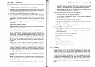 104 Chapter 4 Classification
learning process continues with all the training data or until the classification accuracy
is adequate.
Solving a classification problem using NNs involves several steps:
1. Determine the number of output nodes as well as what attributes should be used as
input. The number of hidden layers (between the source and the sink nodes) also
must be decided. This step is performed by a domain expert.
2. Determine weights (labels) and functions to be used for the graph.
3. For each tuple in the training set, propagate it through the network and evaluate
the output prediction to the actual result. If the prediction is accurate, adjust labels
to ensure that this prediction has a higher output weight the next time. If the
prediction is not correct, adjust the weights to provide a lower output value for this
class.
4. For each tuple ti E D, propagate t; through the network and make the appropriate
classification.
1
There are many issues to be examined:
• Attributes (number of source nodes): This is the same issue as determining which
attributes to use as splitting attributes.
• Number of hidden layers: In the simplest case, there is only one hidden layer.
• Number of hidden nodes: Choosing the best number of hidden nodes per hid­
den layer is one of the most difficult problems when using NNs. There have been
many empirical and theoretical studies attempting to answer this question. The
answer depends on the structure of the NN, types of activation functions, training
algorithm, and problem being solved. If too few hidden nodes are used, the target
function may not be learned (underfitting). If too many nodes are used, overfit­
ting may occur. Rules of thumb are often given that are based on the size of the
training set.
• Training data: As with DTs, with too much training data the NN may suffer from
overfitting, while too little and it may not be able to classify accurately enough.
• Number of sinks: Although it is usually assumed that the number of output nodes
is the same as the number of classes, this is not always the case. For example, with
two classes there could only be one output node, with the resulting value being the
probability of being in the associated class. Subtracting this value from one would
give the probability of being in the second class.
• Interconnections: In the simplest case, each node is connected to all nodes in the
next level.
• Weights: The weight assigned to an arc indicates the relative weight between those
two nodes. Initial weights are usually assumed to be small positive numbers and
are assigned randomly.
• Activation functions: Many different types of activation functions can be used.
Section 4.5 Neural Network-Based Al gorithms 105
• Learning technique: The technique for adjusting the weights is called the le�ing
technique. Although many approaches can be used, the most common approach is
some form of backpropagation, which is discussed in a subsequent subsection.
• Stop: The learning may stop when all the training tuples have propagated through
the network or may be based on time or error rate.
There are many advantages to the use of NNs for classification:
• NNs are more robust than DTs because of the weights.
• The NN improves its performance by learning. This may continue even after the
training set has been applied.
• The use of NNs can be parallelized for better perfom1ance.
• There is a low error rate and thus a high degree of accuracy once the appropriate
training has been performed.
• NNs are more robust than DTs in noisy environments.
Conversely, NNs have many disadvantages:
• NNs are difficult to understand. Nontechnical users may have difficulty understand­
ing how NNs work. While it is easy to explain decision trees, NNs are much more
difficult to understand.
• Generating rules from NNs is not straightforward.
• Input attribute values must be numeric.
• Testing
• Verification
• As with DTs, overfitting may result.
• The learning phase may fail to converge.
• NNs may be quite expensive to use.
4.5.1 Propagation
The normal approach used for processing is called propagation. Given a tuple of values
input to the NN, X = (XJ , . . . , Xh ), one value is input at each node in the input layer.
Then the summation and activation functions are applied at each node, with an output
value created for each output arc from that node. These values are in tum sent to the
subsequent nodes. This process continues until a tuple of output values, Y = (y1 , . . . , Ym),
i s produced from the nodes in the output layer. The process of propagation i s shown in
Algorithm 4.4 using a neural network with one hidden layer. Here a hyperbolic tangent
activation function is used for the nodes in the hidden layer, while a sigmoid function
is used for nodes in the output layer. We assume that the constant c in the activation
function has been provided. We also use k to be the number of edges corning into
a node.
 