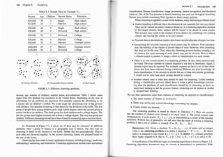 1 26 Chapter 5 Clustering
TAB LE 5.1 : Sample Data for Example 5.1
Income Age Children Marital Status Education
$25,000 35 3 Single High school
$15,000 25 Married High school
$20,000 40 0 Single High school
$30,000 20 0 Divorced High school
$20,000 25 3 Divorced College
$70,000 60 0 Married College
$90,000 30 0 Married Graduate school
$200,000 45 5 Married Graduate school
$100,000 so 2 Divorced College
• • • •
•
•
•
•
• •
0
•
•
. . • •
• • • •
�
•
•
•
•
• •
•
•
•
• •
• •
• •
•
•
• •
(a) Group of homes (b) Geographic distance-based (c) Size-based
FIGURE 5.1 : Different clustering attributes.
income, age, number of children, marital status, and education. Ta�le 5 shows some
tuples from this database for customers in the United States. Dependmg on �h� ty?e of
advertising not all attributes are important. For example, suppose the advertlsmg 1s for
a special s�le on children's clothes. We could target the ad:�r�ising only to the persons
with children. One possible clustering is that shown by the dmswn� of the table. The fir�t
group of people have young children and a high school d�gree, whlle the second group 1s
similar but have no children. The third group has both chlldren and a college degree. The
last two groups have higher incomes and at least a college degr�e
.
' The very last
.
group has
children. Different clusterings would have been found by exanumng age or mantal status.
As illustrated in Figure 5.1, a given set of data may be clustered on different
attributes. Here a group of homes in a geographic area is shown. The
_
first type of
clustering is based on the location of the home. Homes that are geographically close to
each other are clustered together. In the second clustering, homes are grouped based on
the size of the house.
Clustering has been used in many application domains, including biology, medi�ine,
anthropology, marketing, and economics. Clustering applications include plant and ammal
Section 5.1 Introduction 1 27
classification, disease classification, image processing, pattern recognition, and document
retrieval. One of the first domains in which clustering was used was biological taxonomy.
Recent uses include examining Web log data to detect usage patterns.
When clustering is appliedto a real-world database, manyinteresting problems occur:
• Outlier handling is difficult. Here the elements do not naturally fall into any cluster.
They can be viewed as solitary clusters. However, if a clustering algorithm attempts
to find larger clusters, these outliers will be forced to be placed in some cluster.
This process may result in the creation of poor clusters by combining two existing
clusters and leaving the outlier in its own cluster.
• Dynamic datain thedatabase implies that cluster membershipmay change over time.
• Interpreting the semantic meaning of each cluster may be difficult. With classifica­
tion, the labeling of the classes is known ahead of time. However, with clustering,
this may not be the case. Thus, when the clustering process finishes creating a set
of clusters, the exact meaning of each cluster may not be obvious. Here is where
a domain expert is needed to assign a label or interpretation for each cluster.
• There is no one correct answer to a clustering problem. In fact, many answers may
be found. The exact number of clusters required is not easy to determine. Again, a
domain expert may be required. For example, suppose we have a set of data about
plants that have been collected during a field trip. Without any prior knowledge of
plant classification, if we attempt to divide this set of data into similar groupings,
it would not be clear how many groups should be created.
• Another related issue is what data should be used for clustering. Unlike learning
during a classification process, where there is some a priori knowledge concern­
ing what the attributes of each classification should be, in clustering we have no
supervised learning to aid the process. Indeed, clustering can be viewed as similar
to unsupervised learning.
We can ilien summarize some basic features of clustering (as opposed to classification):
• The (best) number of clusters is not known.
• There may not be any a priori knowledge concerning the clusters.
• Cluster results are dynamic.
The clustering problem is stated as shown in Definition 5.1. Here we assume
that the number of clusters to be created is an input value, k. The actual content (and
interpretation) of each cluster, KJ , 1 ::: j ::: k, is determined as a result of the function
definition. Without loss of generality, we will view that the result of solving a clustering
problem is that a set of clusters is created: K = {K1 , K2 , . . . , Kk}.
DEFINITION 5.1. Given a database D = {tJ , tz, . . . , tn} of tuples and an integer
value k, the clustering problem is to define a mapping f : D -+ {1, . . . , k} where
each t; is assigned to one cluster KJ , 1 ::: j ::: k. A cluster, KJ. contains precisely
those tuples mapped to it; that is, KJ = {t; I f(t;) = KJ , 1 ::: i ::: n, and t; E D}.
A classification ofthe different types of clustering algorithms is shown in Figure 5.2.
Clustering algorithms themselves may be viewed as hierarchical or partitional. With
 