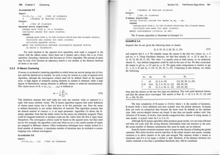 140 Chapter 5
ALGORiTHM 5.5
Input :
ciustering
D = { t1, t2, . . . , tn) I /Set of elements
k //Number of desired clusters
Output :
K //Set of clusters
Squared error algorithm:
assign each item ti to a cluster;
calculate center for each cluster;
repeat
assign each item ti to the cluster which has the closest center;
calculate new center for each cluster;
calculate squared error;
unt il the difference between successive squared errors
is below a threshold;
For each iteration in the squared error algorithm, each tuple is assigned to the
cluster with the cl�sest center. Since there are k clusters and n items, this is an 0 (kn)
operation. Assuming t iterations, this becomes an O(tkn) algorithm. The amount of space
may be only O(n) because an adjacency matrix is not needed, as the distance between
all items is not used.
5.5.3 K-Means Clustering
K-means is an iterative clustering algorithm in which items are moved among sets ofclus-
. ters until the desired set is reached. As such, it may be viewed as a type of squared error
algorithm, although the convergence criteria need not be defined based on the squared
error. A high degree of similarity among elements in clusters is obtained, while a high
degree of dissimilarity among elements in different clusters is achieved simultaneously.
The cluster mean of Ki = {tn , ti2• . . . , tim} is defined as
1 m
mi = -
LtiJ (5.8)
m
J=l
This definition assumes that each tuple has only one numeric value as opposed to a
tuple with many attribute values. The K-means algorithm requires that some definition
of cluster mean exists, but it does not have to be this particular one. Here the mean
is defined identically to our earlier definition of centroid. This algorithm assumes that
the desired number of clusters, k, is an input parameter. Algorithm 5.6 shows the K­
means algorithm. Note that the initial values for the means are arbitrarily assigned. These
could be assigned randomly or perhaps could use the values from the first k input items
themselves. The convergence criteria could be based on the squared error, but they need
not be. For example, the algorithm could stop when no (or a very small) number of tuples
are assigned to different clusters. Other termination techniques have simply looked at a
fixed number of iterations. A maximum number of iterations may be included to ensure
stopping even without convergence.
ALGORITHM 5.6
Input :
D = { tl, t2 , · · · • tn) //Set of elements
Section 5.5 Partitional Algorithms 141
k //Number of desired clusters
Output :
K //Set of clusters
K-means algorithm:
assign initial values for means m1, m2 , . . . , mk ;
repeat
assign each item ti to the cluster which has the closest mean;
calculate new mean for each cluster;
until convergence criteria is met ;
The K-means algorithm is illustrated in Example 5.4.
EXAMPLE 5.4
Suppose that we are given the following items to cluster:
{2, 4, 10, 12, 3, 20, 30, 1 1, 25} (5.9)
and suppose that k = 2. We initially assign the means to the first two values: m 1 = 2
and m2 = 4. Using Euclidean distance, we find that initially Kt = {2, 3} and
.
K2 . =
{4, 10, 12, 20, 30, 1 1, 25}. The value 3 i s equally close to both means, so we arb1trarlly
choose K1 • Any desired assignment could be used in the case of ties. We then recalculate
the means to get m 1 = 2.5 and m2 = 16. We again make assignments to clusters to g�t
K1 = {2, 3, 4} and K2 = { 10, 12, 20, 30, 1 1, 25}. Continuing in this fashion, we obtam
the following:
m 1 m2 K! K2
3 18 {2, 3, 4, 10} {12, 20, 30, 11, 25}
4.75 19.6 {2, 3, 4, 10, 1 1 , 12} {20, 30, 25}
7 25 {2, 3, 4, 10, 1 1 ' 12} {20, 30, 25}
Note that the clusters in the last two steps are identical. This will yield identical means,
and thus the means have converged. Our answer is thus Kt = {2, 3, 4, 10, 1 1 , 12} and
K2 - {20, 30, 25}.
The time complexity of K-means is O (tkn) where t is the number of iterations.
K-means finds a local optimum and may actually miss the global optimum. K-�eans
does not work on categorical data because the mean must be defined on the attnbute
type. Only convex-shaped clusters are found. It also does not handle outli�rs well. On
.
e
variation of K-means, K-modes, does handle categorical data. Instead of usmg means, 1t
uses modes. A typical value for k is 2 to 10.
. . . .
Although the K-means algorithm often produces good results, 1t 1s not t1me-effic1ent
and does not scale well. By saving distance information from one iteration to the next,
the actual number of distance calculations that must be made can be reduced.
Some K-means variations examine ways to improve the chances of finding the global
optimum. This often involves careful selection of the initial clu�ters an� �eans. Anoth�r
variation is to allow clusters to be split and merged. The vanance w1thin a cluster 1s
examined, and if it is too large, a cluster is split. Similarly, if the distance between two
cluster centroids is less than a predefined threshold, they will be combined.
 