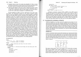 1 56 Chapter 5 Clustering
5. Completely cluster all data in the sample using Algorithm 5.12. Here, to ensure
processing in main memory, the input includes only the cluster representatives from
the clusters found for each partition during the partial clustering step (3).
6. Cluster the entire database on disk using c points to represent each cluster. An item
in the database is placed in the cluster that has the closest representative point to
it. These sets of representative points are small enough to fit into main memory,
so each of the n points must be compared to ck representative points.
The time complexity of CURE is O (n2 lg n), while space is O (n). This is worst­
case behavior. The improvements proposed for main memory processing certainly
improve on this time complexity because the entire clustering algorithm is performed
against only the sample. When clustering is performed on the complete database, a time
complexity of only O(n) is required. A heap and k-D tree data structure are used to
ensure this performance. One entry in the heap exists for each cluster. Each cluster has
not only its representative points, but also the cluster that is closest to it. Entries in the
heap are stored in jncreasing order of the distances between clusters. We assume that
each entry u in the heap contains the set of representative points, u.rep; the mean of
the points in the cluster, u.mean; and the cluster closest to it, u.closest. We use the heap
operations: heapify to create the heap, min to extract the minimum entry in the heap,
insert to add a new entry, and delete to delete an entry. A merge procedure is used to
merge two clusters. It determines the new representative points for the new cluster. The
basic idea of this process is to first find the point that is farthest from the mean. Sub­
sequent points are then chosen based on being the farthest from those points that were
previously chosen. A predefined number of points is picked. A k-D tree is a balanced
binary tree that can be thought of as a generalization of a binary search tree. It is used to
index data of k dimensions where the i1h level of the tree indexes the i1h dimension. In
CURE, a k-D tree is used to assist in the merging of clusters. It stores the representative
points for each cluster. Initially, there is only one representative point for each cluster,
the sole item in it. Operations performed on the tree are: delete to delete an entry form
the tree, insert to insert an entry into it, and build to initially create it. The hierarchical
clustering algorithm itself, which is from [GRS98], is shown in Algorithm 5.12. We do
not include here either the sampling algorithms or the merging algorithm.
ALGORITHM 5.12
Input :
D = {t1, t2 , . . . , tn} //Set of elements
k // Desired number of clusters
Output :
Q //Heap containing one entry for each cluster
CURE algorithm:
T = buil d(D) ;
Q = heapi fy(D) ; // Initially build heap with one entry per item;
repeat
u = min(Q) ;
delete (Q, u . close) ;
w = merge(u, v) ;
del ete(T, u) ;
del ete(T, v) ;
Section 5.7 Cl ustering with Categorical Attributes 1 57
insert(T, w) ;
for each x E Q do
x . close = find closest cluster to x;
if x is closest to w, then
w. close = x;
insert(Q, w) ;
until number of nodes in Q is k;
Performance experiments compared CURE to BIRCH and the MST approach
[GRS98]. The quality of the clusters found by CURE is better. While the value of
the shrinking factor a does impact results, with a value between 0.2 and 0.7, the correct
clusters are still found. When the number of representative points per cluster is greater
than five, the correct clusters are still always found. A random sample size of about 2.5%
and the number of partitions is greater than one or two times k seem to work well. The
results with large datasets indicate that CURE scales well and outperforms BIRCH.
5.7 CLUSTERING WITH CATEGORICAL ATTRI BUTES
Traditional algorithms do not always work with categorical data. Example 5.8 illus­
trates some problems that exist when clustering categorical data. This example uses a
hierarchical-based centroid algorithm to illustrate the problems. The problem illustrated
here is that the centroid tends to weaken the relationship between the associated cluster
and other clusters. The problems worsens as more and more clusters are merged. The
number of attributes appearing in the mean increases, while the individual values actually
decreases. This makes the centroid representations very similar and makes distinguishing
between clusters difficult.
EXAMPLE 5.8
Consider an information retrieval system where documents may contain keywords {book,
water, sun, sand, swim, read}. Suppose there are four documents, where the first contains
the word {book}, the second contains {water, sun, sand, swim}, the third contains {water,
sun, swim, read}, and the fourth contains {read, sand}. We can represent the four books
using the following boolean points: (1, 0, 0, 0, 0, 0), (0, 1, 1 , 1 , 1, 0), (0, 1 , 1, 0, 1 , 1),
(0, 0, 0, 1 , 0, 1). We can use the Euclidean distance to develop the following adjacency
matrix of distances:
2 3 4
1 0 2.24 2.24 1 .73
2 2.24 0 1 .41 2
3 2.24 1.41 0 2
4 1 .73 2 2 0
The distance between points 2 and 3 is the smallest (1 .41), and thus they are merged.
When they are merged, we get a cluster containing {(0, 1 , 1 , 1 , 1 , 0), (0, 1 , 1 , 0, 1 , 1)}
with a centroid of (0, 1, 1 , 0.5, 1 , 0.5). At this point we have a distance from this new
cluster centroid to the original points 1 and 4 being 2.24 and 1.73, respectively, while the
distance between original points 1 and 4 is 1 .73. Thus, we could next merge these points
 