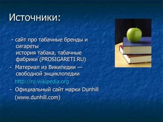 Источники:  - сайт про табачные бренды и сигареты история табака, табачные фабрики (PROSIGARETI.RU) -  Материал из Википедии — свободной энциклопедии http://ru.wikipedia.org -  Официальный сайт марки  Dunhill (www.dunhill.com) 