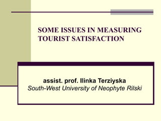 SOME ISSUES IN MEASURING TOURIST SATISFACTION assist. prof. Ilinka Terziyska South-West University of Neophyte Rilski 