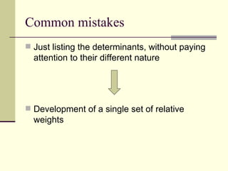 Common mistakes Just listing the determinants, without paying attention to their different nature Development of a single set of relative weights 