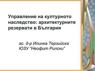 Управление на културното
наследство: архитектурните
резервати в България


    ас. д-р Илинка Терзийска
    ЮЗУ “Неофит Рилски”
 