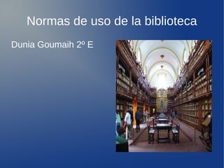 Normas de uso de la biblioteca
Dunia Goumaih 2º E
 