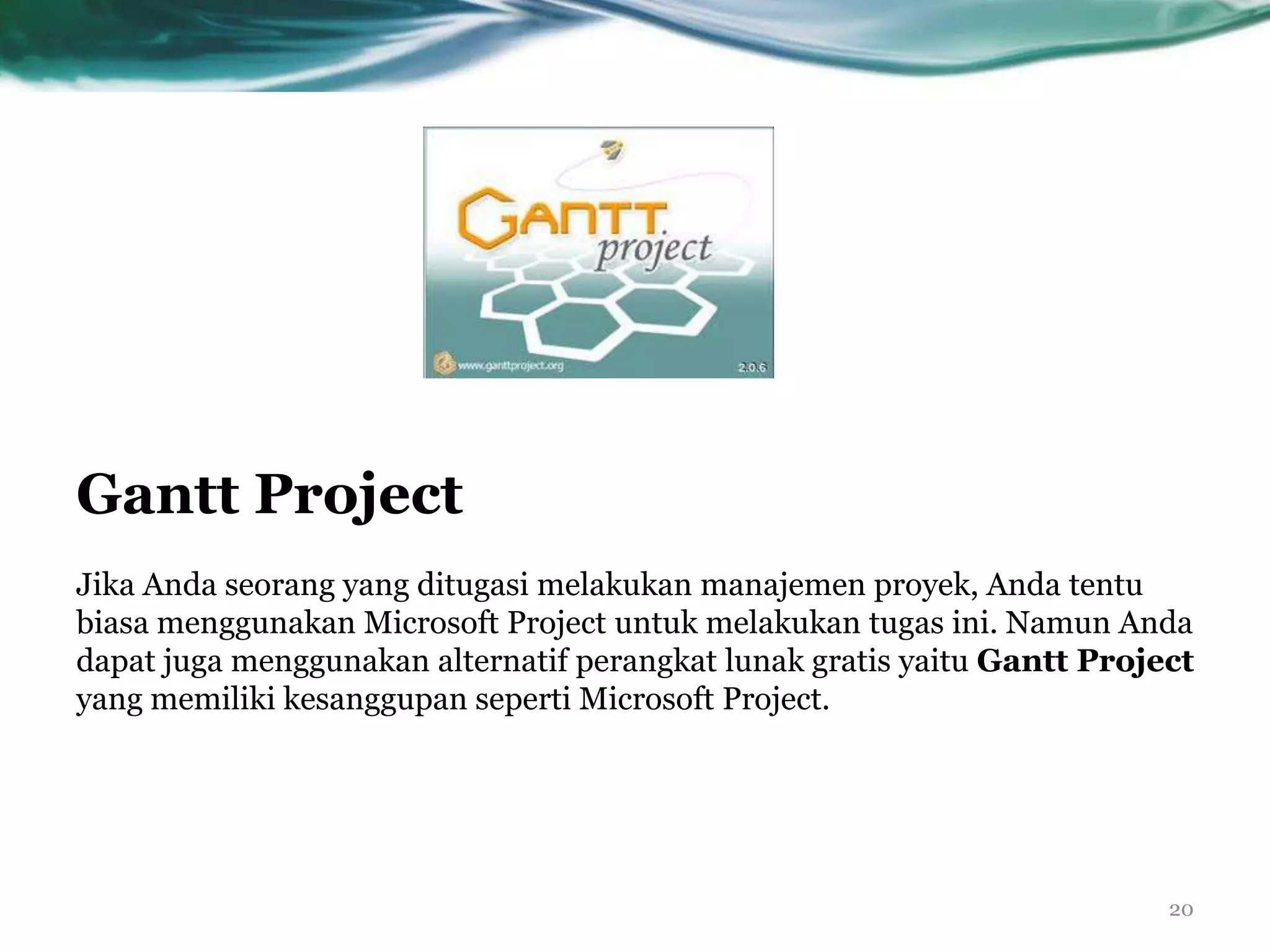 Gantt Project
Jika Anda seorang yang ditugasi melakukan manajemen proyek, Anda tentu
biasa menggunakan Microsoft Project untuk melakukan tugas ini. Namun Anda
dapat juga menggunakan alternatif perangkat lunak gratis yaitu Gantt Project
yang memiliki kesanggupan seperti Microsoft Project.




                                                                          20
 