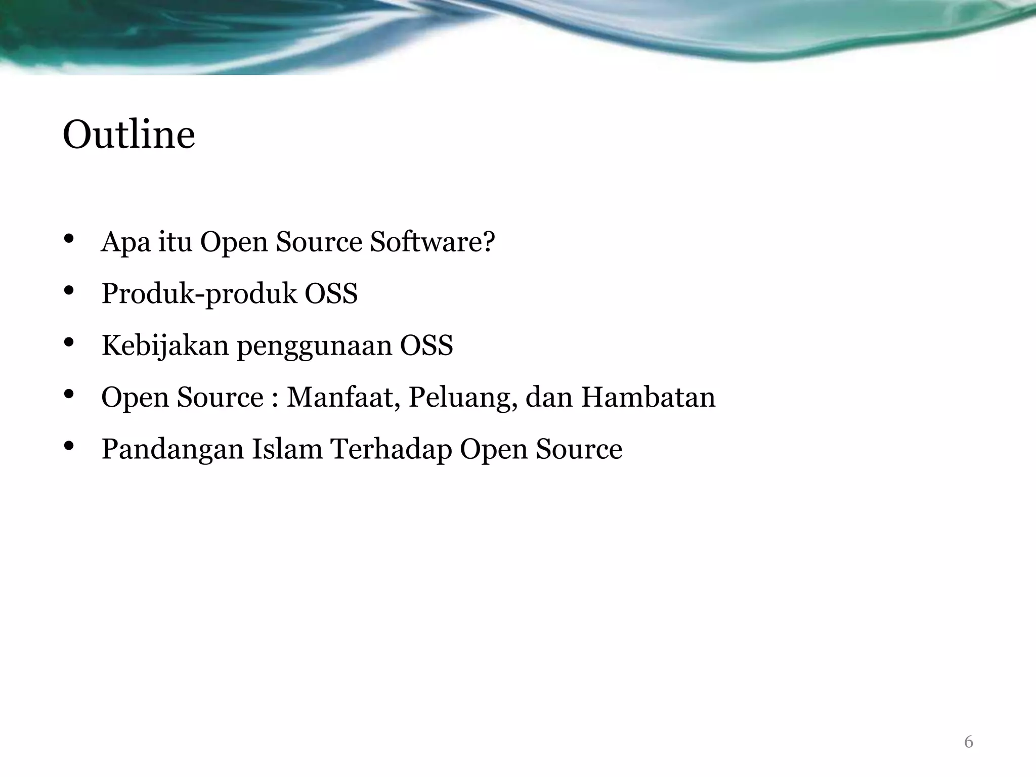 Outline

•   Apa itu Open Source Software?
•   Produk-produk OSS
•   Kebijakan penggunaan OSS
•   Open Source : Manfaat, Peluang, dan Hambatan
•   Pandangan Islam Terhadap Open Source




                                                   6
 