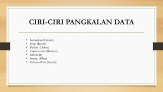 CIRI-CIRI PANGKALAN DATA 
• Kemaskini (Update) 
• Sisip (Insert) 
• Padam (Delete) 
• Capai semula (Retrieve) 
• Isih (Sort) 
• Saring (Filter) 
• Gelintar/Cari (Search) 
 