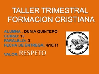 TALLER TRIMESTRAL  FORMACION CRISTIANA ALUMNA : DUNIA QUINTERO  CURSO: 10 PARALELO: D FECHA DE ENTREGA: 4/10/11 VALOR:  RESPETO 