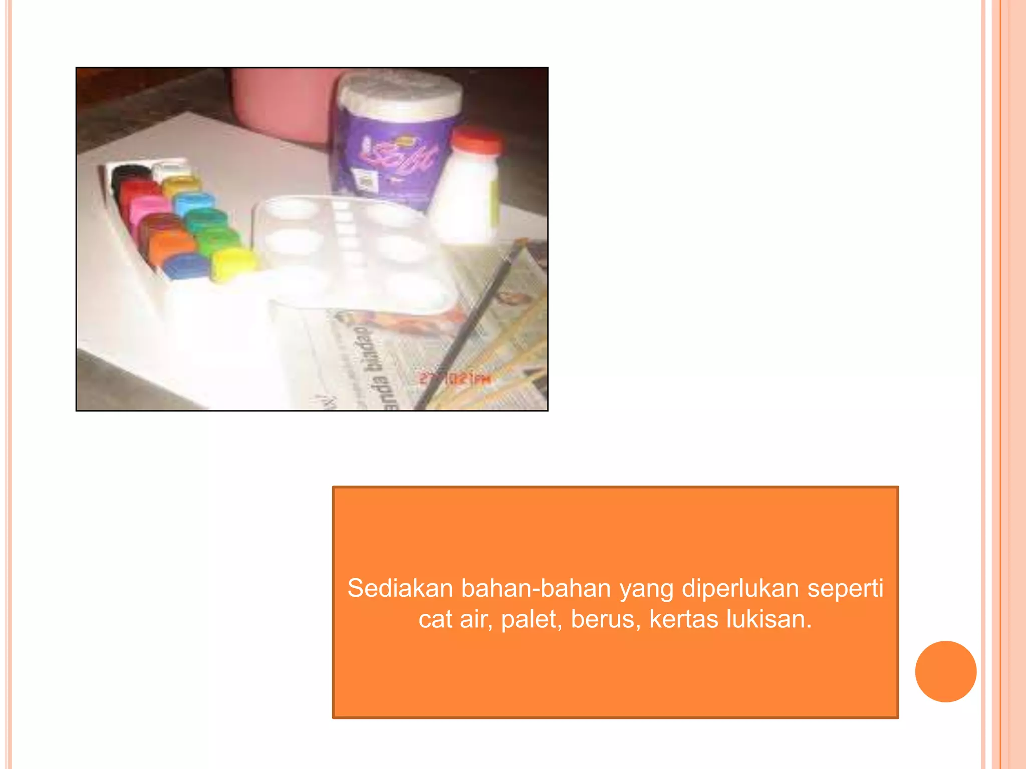 Sediakan bahan-bahan yang diperlukan seperti
     cat air, palet, berus, kertas lukisan.
 